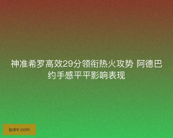 神准希罗高效29分领衔热火攻势 阿德巴约手感平平影响表现