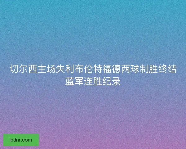 切尔西主场失利布伦特福德两球制胜终结蓝军连胜纪录
