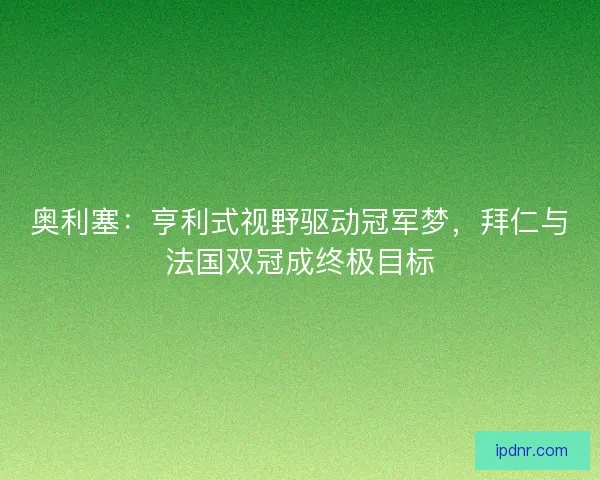 奥利塞：亨利式视野驱动冠军梦，拜仁与法国双冠成终极目标