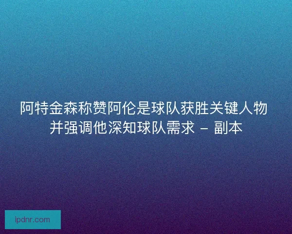 阿特金森称赞阿伦是球队获胜关键人物 并强调他深知球队需求 - 副本