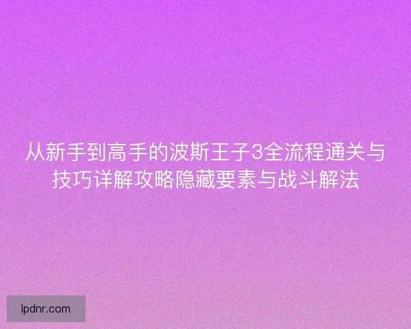 从新手到高手的波斯王子3全流程通关与技巧详解攻略隐藏要素与战斗解法