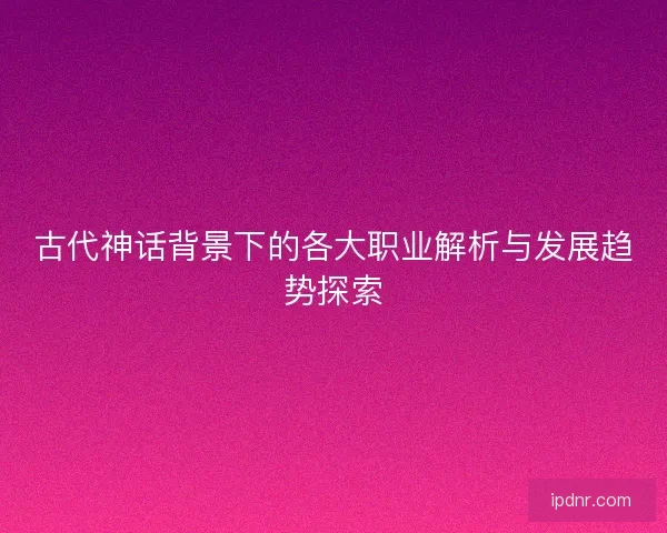 古代神话背景下的各大职业解析与发展趋势探索