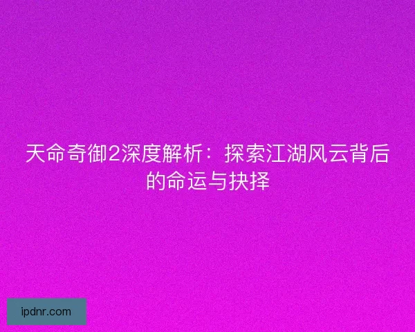 天命奇御2深度解析：探索江湖风云背后的命运与抉择