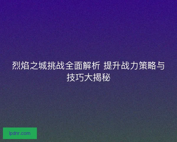 烈焰之城挑战全面解析 提升战力策略与技巧大揭秘