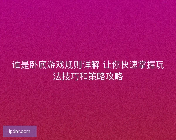谁是卧底游戏规则详解 让你快速掌握玩法技巧和策略攻略