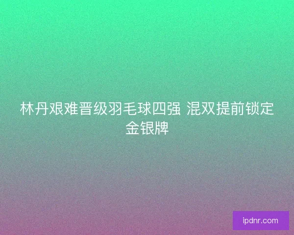 林丹艰难晋级羽毛球四强 混双提前锁定金银牌