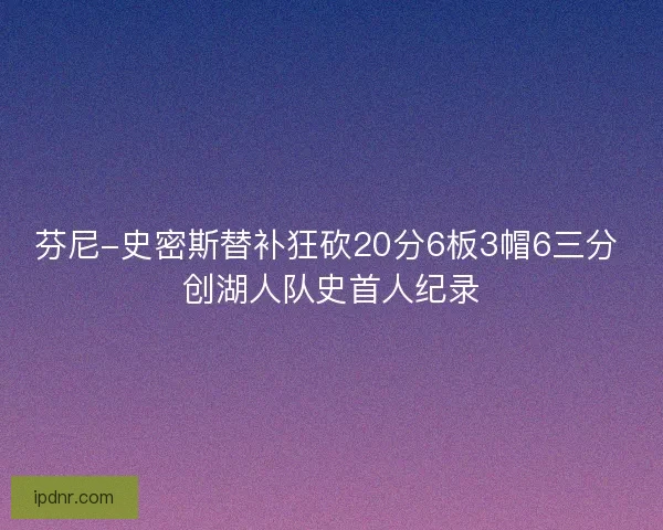 芬尼-史密斯替补狂砍20分6板3帽6三分 创湖人队史首人纪录