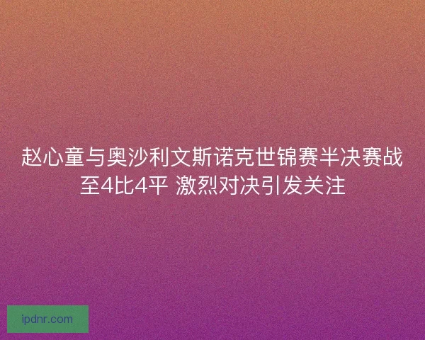 赵心童与奥沙利文斯诺克世锦赛半决赛战至4比4平 激烈对决引发关注