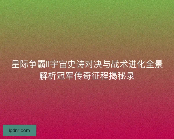 星际争霸II宇宙史诗对决与战术进化全景解析冠军传奇征程揭秘录